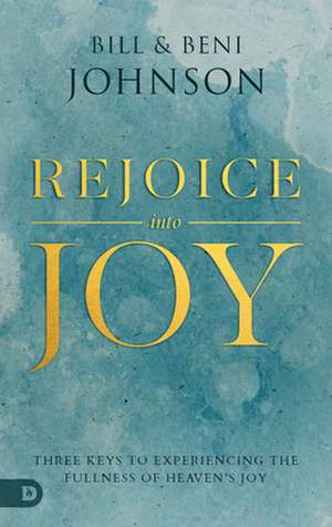 Rejoice Into Joy: Three Keys to Experiencing the Fullness of Heaven's Joy de Bill Johnson