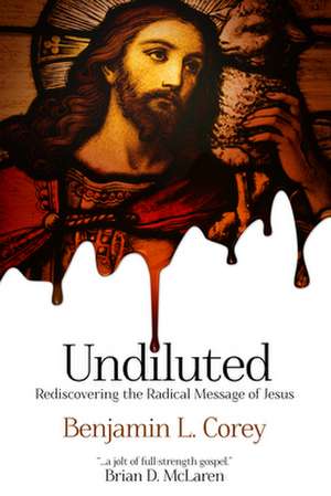 Undiluted: Rediscovering the Radical Message of Jesus de Benjamin L. Corey