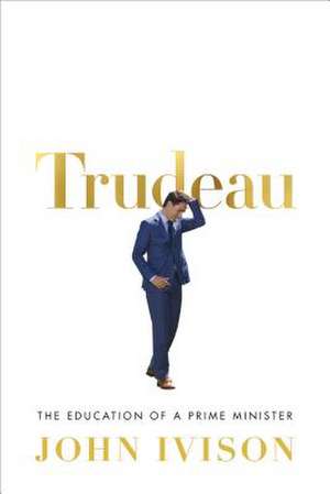 Trudeau: The Education of a Prime Minister de John Ivison