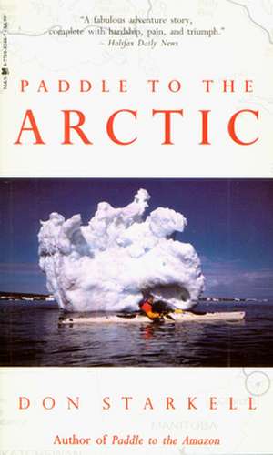 Paddle to the Arctic: The Incredible Story of a Kayak Quest Across the Roof of the World de Don Starkell