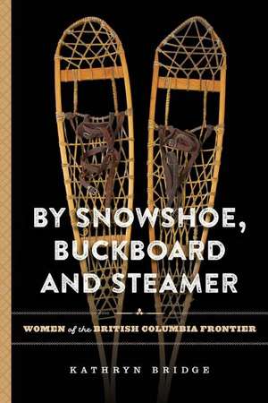 By Snowshoe, Buckboard and Steamer: Women of the British Columbia Frontier de Kathryn Bridge