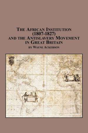 The African Institution (1807-1827) and the Antislavery Movement in Great Britain de Wayne Ackerson