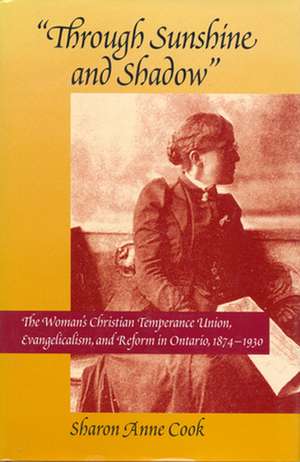 Through Sunshine and Shadow: The Woman's Christian Temperance Union, Evangelicalism, and Reform in Ontario, 1874-1930 de Sharon Anne Cook