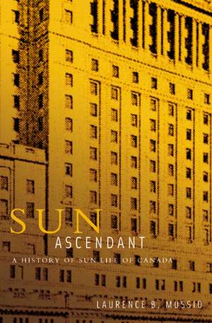 Sun Ascendant: A History of Sun Life of Canada de Laurence Mussio