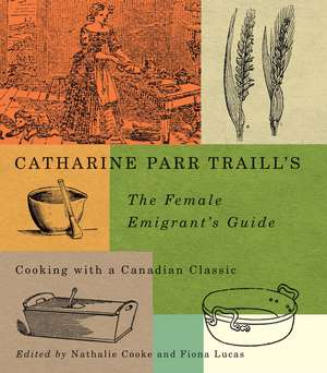 Catharine Parr Traill's The Female Emigrant's Guide: Cooking with a Canadian Classic de Nathalie Cooke