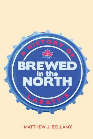 Brewed in the North: A History of Labatt's de Matthew J. Bellamy