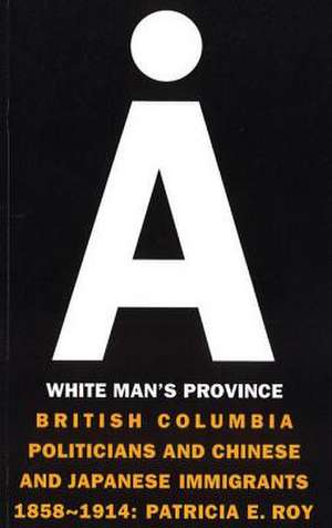 A White Man's Province: British Columbia Politicians and Chinese and Japanese Immigrants, 1858-1914 de Patricia Roy