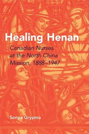 Healing Henan: Canadian Nurses at the North China Mission, 1888-1947 de Sonya Grypma