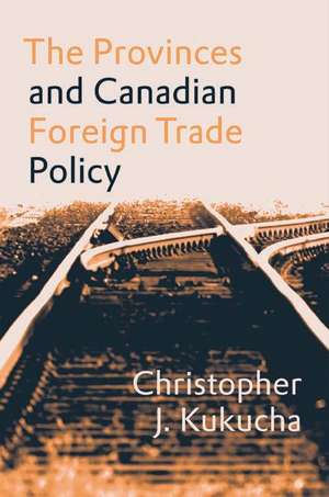 The Provinces and Canadian Foreign Trade Policy de Christopher J. Kukucha