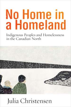 No Home in a Homeland: Indigenous Peoples and Homelessness in the Canadian North de Julia Christensen