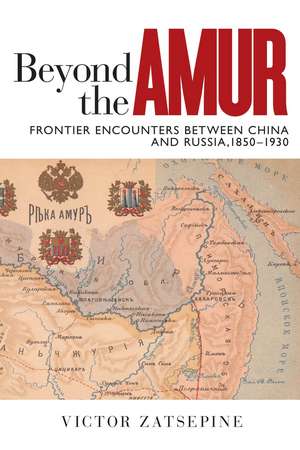 Beyond the Amur: Frontier Encounters between China and Russia, 1850–1930 de Victor Zatsepine