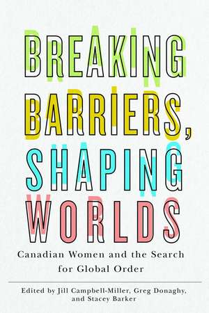 Breaking Barriers, Shaping Worlds: Canadian Women and the Search for Global Order de Jill Campbell-Miller