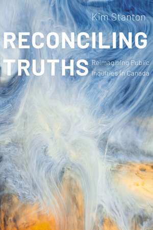 Reconciling Truths: Reimagining Public Inquiries in Canada de Kim Stanton