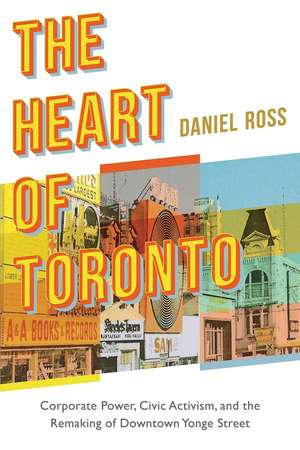 The Heart of Toronto: Corporate Power, Civic Activism, and the Remaking of Downtown Yonge Street de Daniel Ross