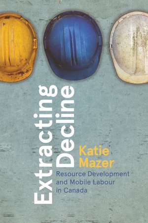 Extracting Decline: Resource Development and Mobile Labour in Canada de Katie Mazer