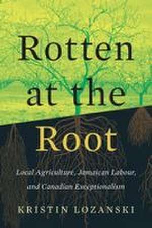 Rotten at the Root: Local Agriculture, Jamaican Labour, and Canadian Exceptionalism de Kristin Lozanski