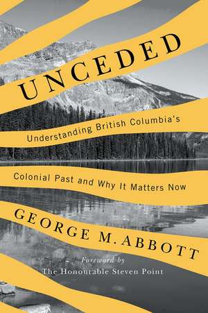 Unceded: Understanding British Columbia’s Colonial Past and Why It Matters Now de George Abbott
