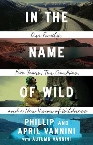 In the Name of Wild: One Family, Five Years, Ten Countries, and a New Vision of Wildness de Phillip Vannini