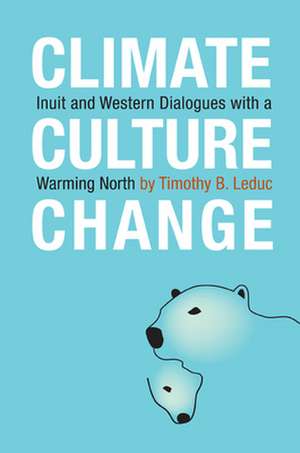 Climate, Culture, Change: Inuit and Western Dialogues with a Warming North de Timothy B. Leduc