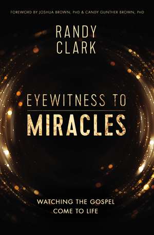 Eyewitness to Miracles: Watching the Gospel Come to Life de Randy Clark