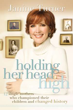 Holding Her Head High: Inspiration from 12 Single Mothers Who Championed Their Children and Changed History de Janine Turner