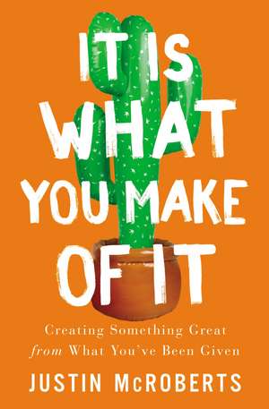 It Is What You Make of It: Creating Something Great from What You’ve Been Given de Justin McRoberts