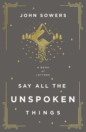 Say All the Unspoken Things: A Book of Letters de John A. Sowers