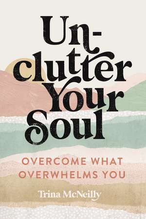 Unclutter Your Soul: Overcome What Overwhelms You de Trina McNeilly