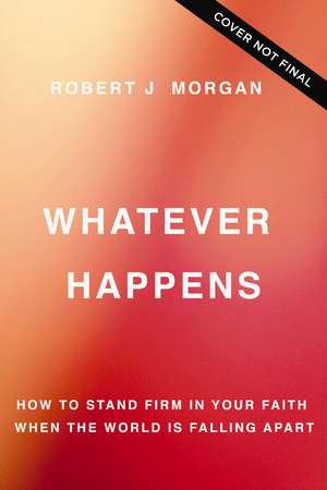 Whatever Happens: How to Stand Firm in Your Faith When the World Is Falling Apart de Robert J. Morgan