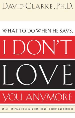 What to Do When He Says, I Don’t Love You Anymore: An Action Plan to Regain Confidence, Power and Control de David Clarke