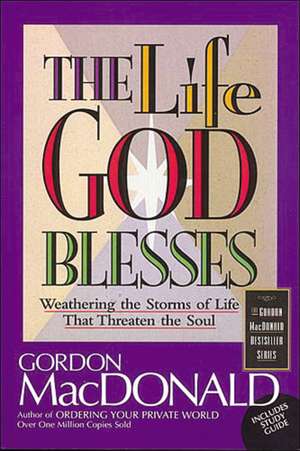 The Life God Blesses: Weathering the Storms of Life That Threaten the Soul de Gordon MacDonald