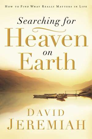 Searching for Heaven on Earth: How to Find What Really Matters in Life de Dr. David Jeremiah