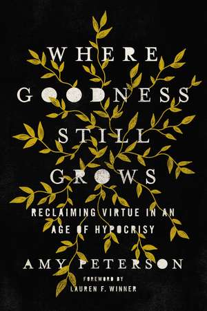 Where Goodness Still Grows: Reclaiming Virtue in an Age of Hypocrisy de Amy Peterson