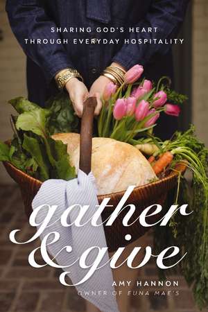 Gather and Give: Sharing God's Heart Through Everyday Hospitality de Amy Nelson Hannon