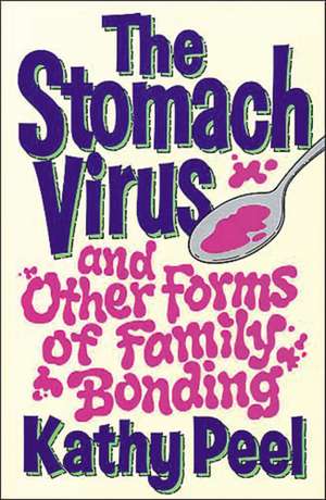 The Stomach Virus and Other Forms of Family Bonding de Kathy Peel