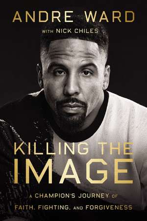 Killing the Image: A Champion’s Journey of Faith, Fighting, and Forgiveness de Andre Ward