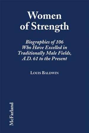 Women of Strength: Biographies of 106 Who Have Excelled in Traditionally Male Fields, A.D. 61 to the Present de Louis Baldwin