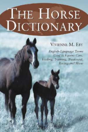 The Horse Dictionary: English Language Terms Used in Equine Care, Feeding, Training, Treatment, Racing, and Show de Vivienne M. Eby