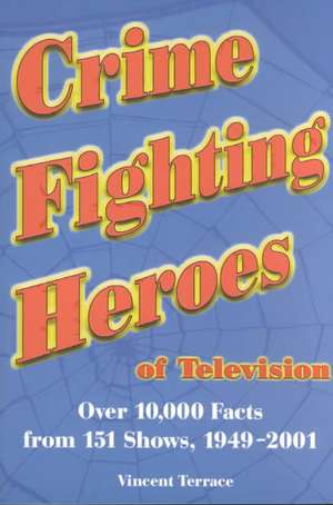 Crime Fighting Heroes of Television: Over 10,000 Facts from 151 Shows, 1949-2001 de Vincent Terrace