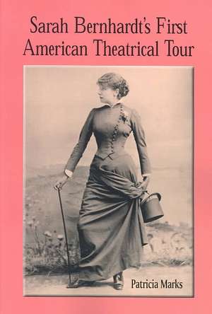 Sarah Bernhardt's First American Theatrical Tour, 1880-1881 de Patricia Marks