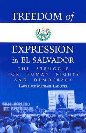 Freedom of Expression in El Salvador: The Struggle for Human Rights and Democracy de Lawrence Michael Ladutke