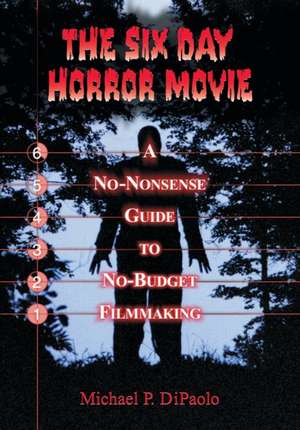 The Six Day Horror Movie: A No-Nonsense Guide to No-Budget Filmmaking de Michael P. DiPaolo