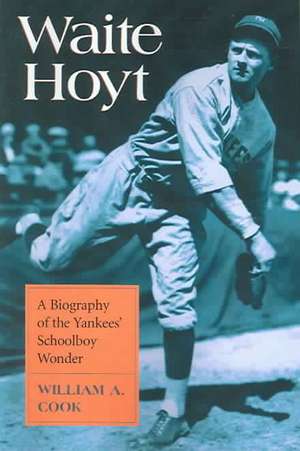 Waite Hoyt: A Biogrpahy Of The Yankees' Schoolboy Wonder de William A. Cook