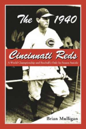 The 1940 Cincinnati Reds: A World Championship and Baseball's Only In-Season Suicide de Brian Mulligan