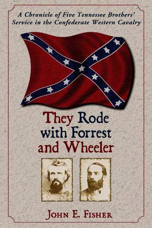 They Rode with Forrest and Wheeler: A Chronicle of Five Tennessee Brothers' Service in the Confederate Western Cavalry de John E. Fisher