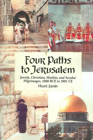 Four Paths to Jerusalem: Jewish, Christian, Muslim, and Secular Pilgrimages, 1000 BCE to 2001 CE de Hunt Janin