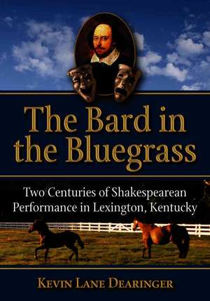 The Bard in the Bluegrass: Two Centuries of Shakespearean Performance in Lexington, Kentucky de Kevin Lane Dearinger