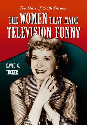 The Women Who Made Television Funny: Ten Stars of 1950s Sitcoms de David C. Tucker