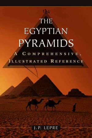 The Egyptian Pyramids: A Comprehensive, Illustrated Reference de J. P. Lepre