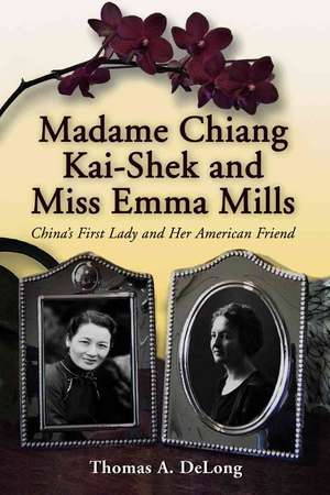 Madame Chiang Kai-Shek and Miss Emma Mills: China's First Lady and Her American Friend de Thomas A. DeLong